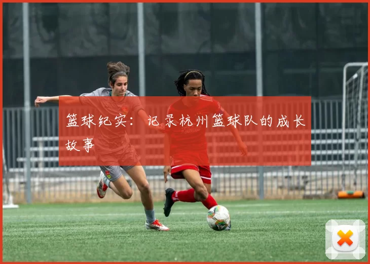 篮球纪实：记录杭州篮球队的成长故事