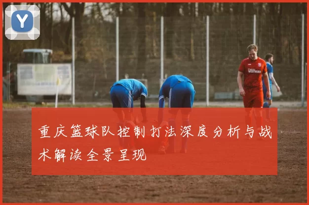 重庆篮球队控制打法深度分析与战术解读全景呈现