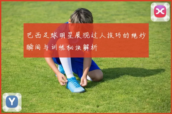 巴西足球明星展现过人技巧的绝妙瞬间与训练秘诀解析