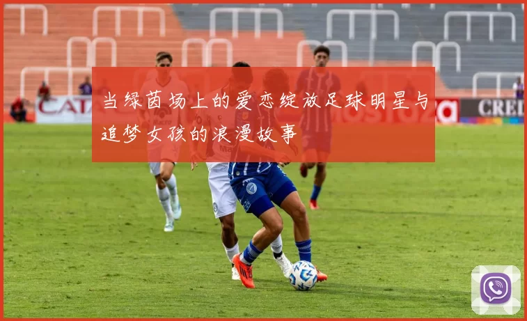 当绿茵场上的爱恋绽放足球明星与追梦女孩的浪漫故事