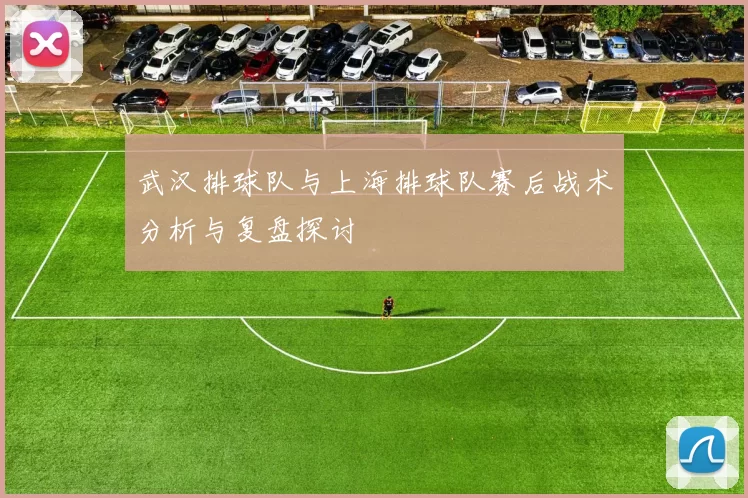 武汉排球队与上海排球队赛后战术分析与复盘探讨