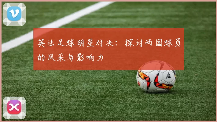 英法足球明星对决：探讨两国球员的风采与影响力