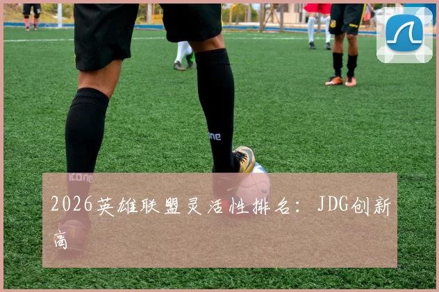 2026英雄联盟灵活性排名：JDG创新高