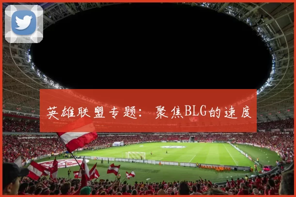 英雄联盟专题：聚焦BLG的速度