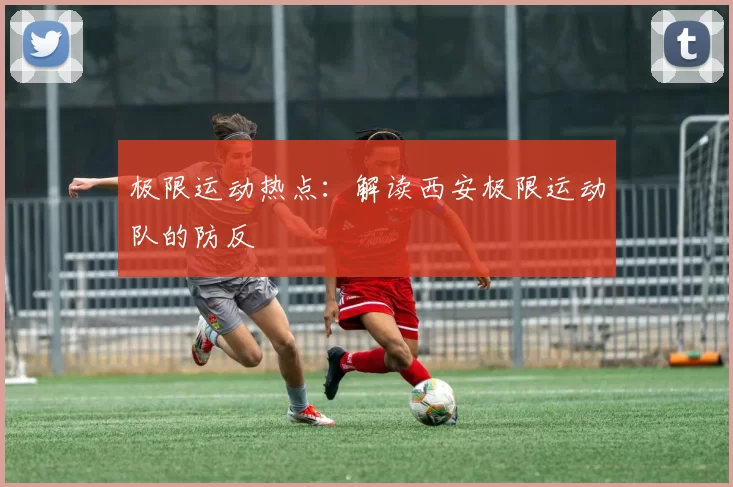 极限运动热点：解读西安极限运动队的防反