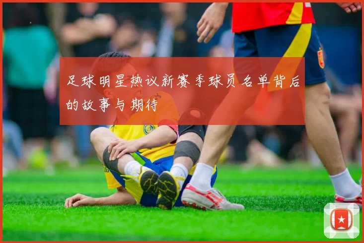 足球明星热议新赛季球员名单背后的故事与期待